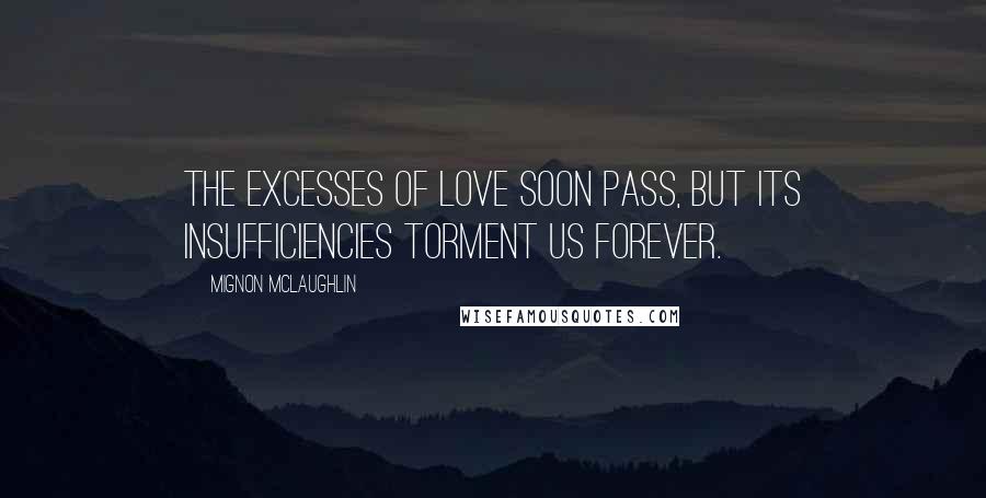 Mignon McLaughlin Quotes: The excesses of love soon pass, but its insufficiencies torment us forever.