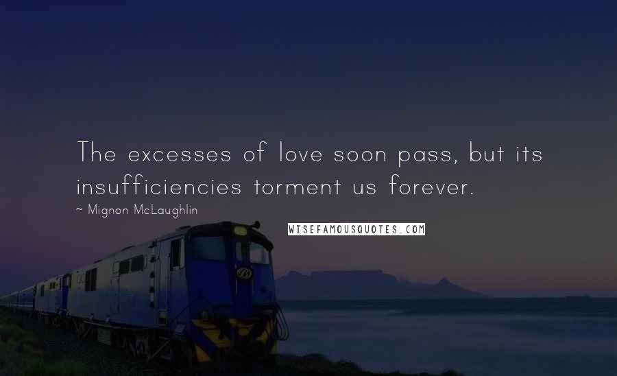 Mignon McLaughlin Quotes: The excesses of love soon pass, but its insufficiencies torment us forever.