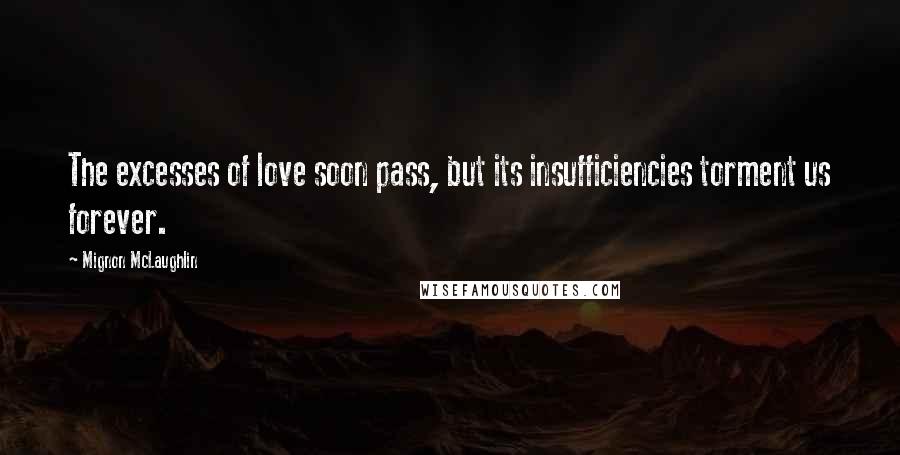 Mignon McLaughlin Quotes: The excesses of love soon pass, but its insufficiencies torment us forever.