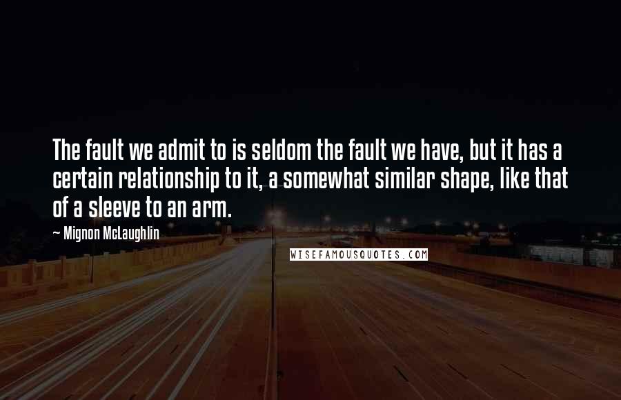 Mignon McLaughlin Quotes: The fault we admit to is seldom the fault we have, but it has a certain relationship to it, a somewhat similar shape, like that of a sleeve to an arm.