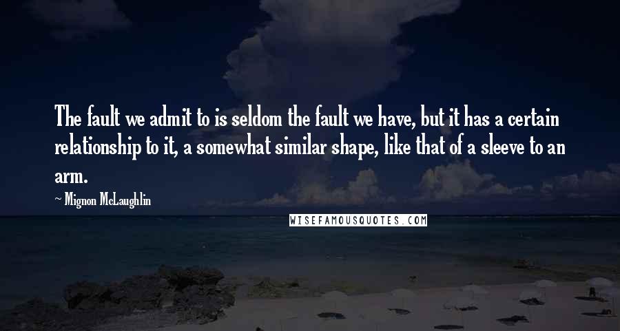 Mignon McLaughlin Quotes: The fault we admit to is seldom the fault we have, but it has a certain relationship to it, a somewhat similar shape, like that of a sleeve to an arm.