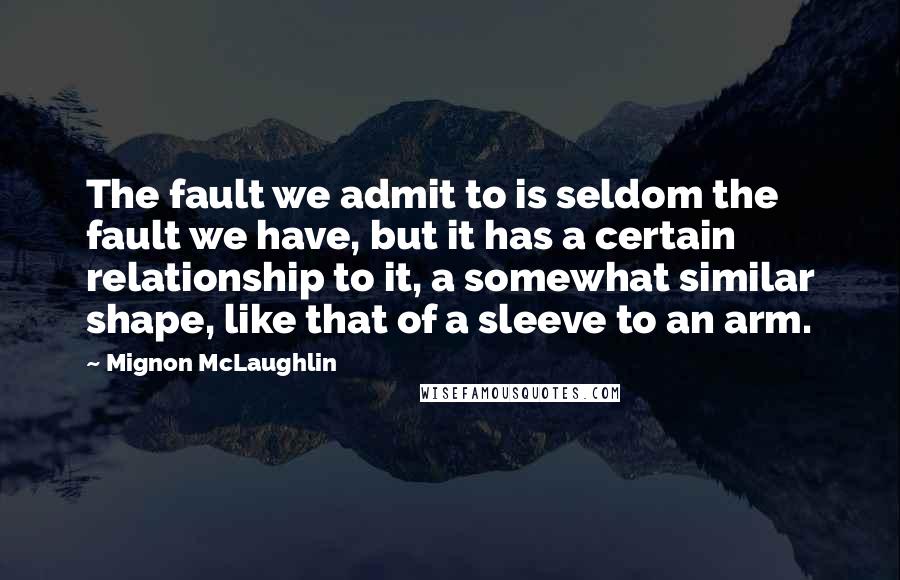 Mignon McLaughlin Quotes: The fault we admit to is seldom the fault we have, but it has a certain relationship to it, a somewhat similar shape, like that of a sleeve to an arm.