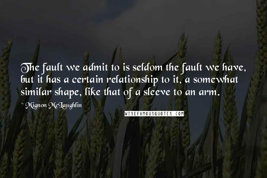 Mignon McLaughlin Quotes: The fault we admit to is seldom the fault we have, but it has a certain relationship to it, a somewhat similar shape, like that of a sleeve to an arm.