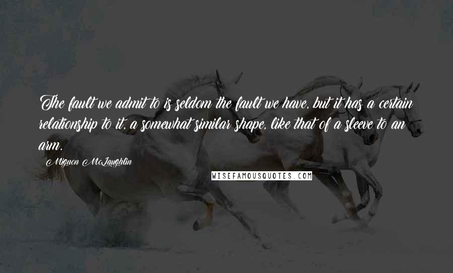 Mignon McLaughlin Quotes: The fault we admit to is seldom the fault we have, but it has a certain relationship to it, a somewhat similar shape, like that of a sleeve to an arm.