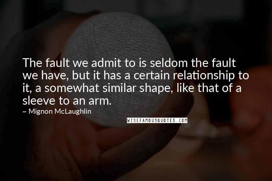 Mignon McLaughlin Quotes: The fault we admit to is seldom the fault we have, but it has a certain relationship to it, a somewhat similar shape, like that of a sleeve to an arm.