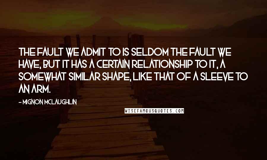 Mignon McLaughlin Quotes: The fault we admit to is seldom the fault we have, but it has a certain relationship to it, a somewhat similar shape, like that of a sleeve to an arm.