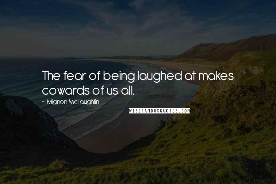 Mignon McLaughlin Quotes: The fear of being laughed at makes cowards of us all.