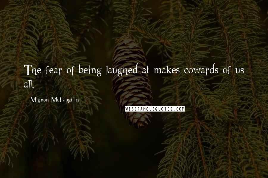 Mignon McLaughlin Quotes: The fear of being laughed at makes cowards of us all.