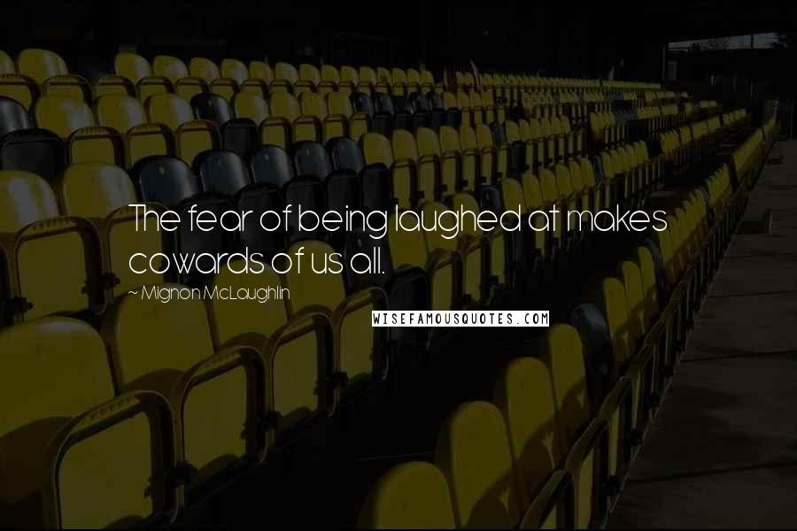 Mignon McLaughlin Quotes: The fear of being laughed at makes cowards of us all.