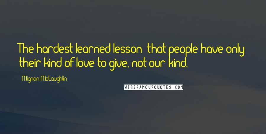 Mignon McLaughlin Quotes: The hardest learned lesson: that people have only their kind of love to give, not our kind.