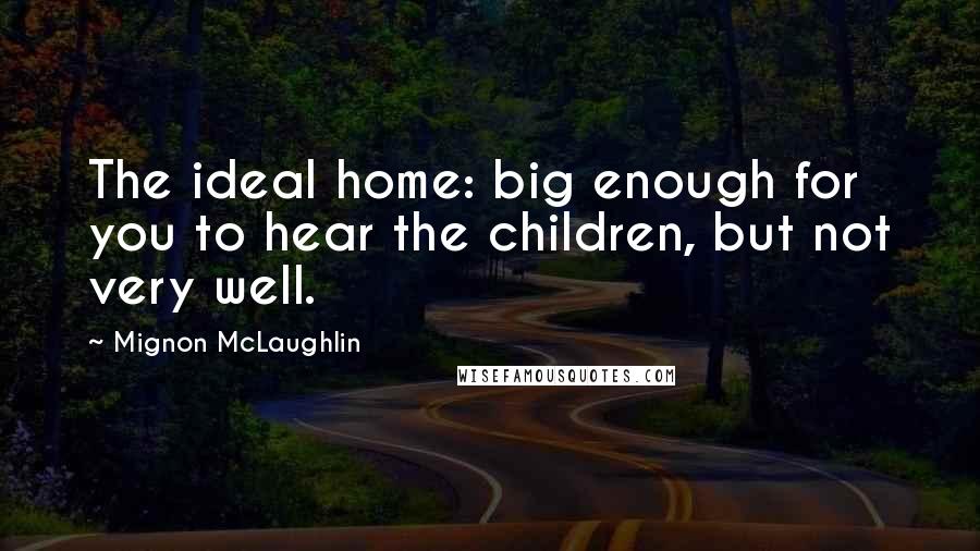 Mignon McLaughlin Quotes: The ideal home: big enough for you to hear the children, but not very well.