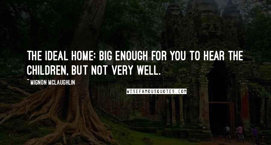 Mignon McLaughlin Quotes: The ideal home: big enough for you to hear the children, but not very well.