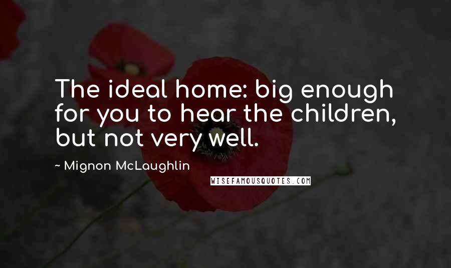 Mignon McLaughlin Quotes: The ideal home: big enough for you to hear the children, but not very well.