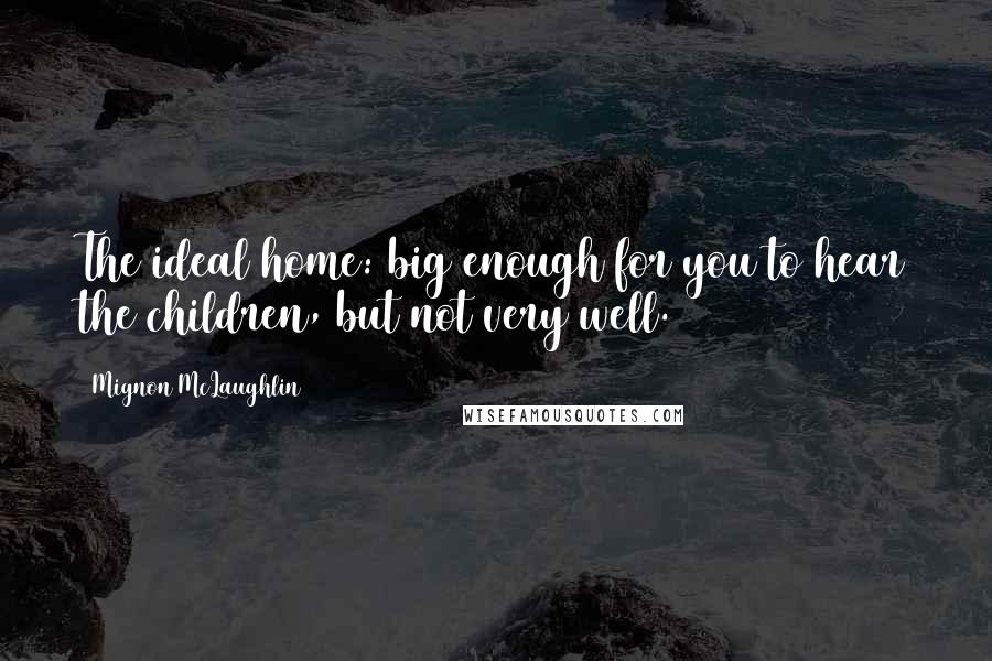 Mignon McLaughlin Quotes: The ideal home: big enough for you to hear the children, but not very well.