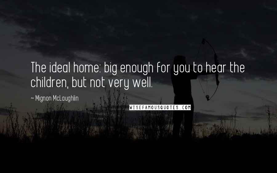 Mignon McLaughlin Quotes: The ideal home: big enough for you to hear the children, but not very well.