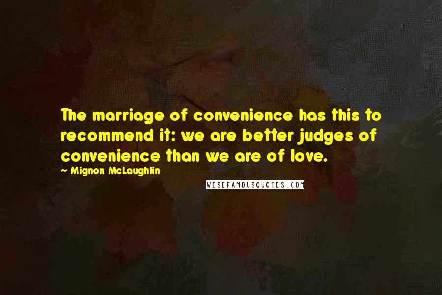 Mignon McLaughlin Quotes: The marriage of convenience has this to recommend it: we are better judges of convenience than we are of love.