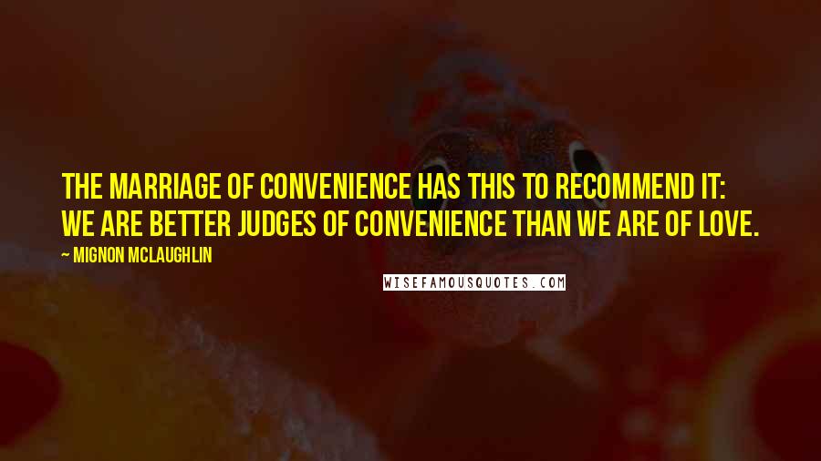 Mignon McLaughlin Quotes: The marriage of convenience has this to recommend it: we are better judges of convenience than we are of love.