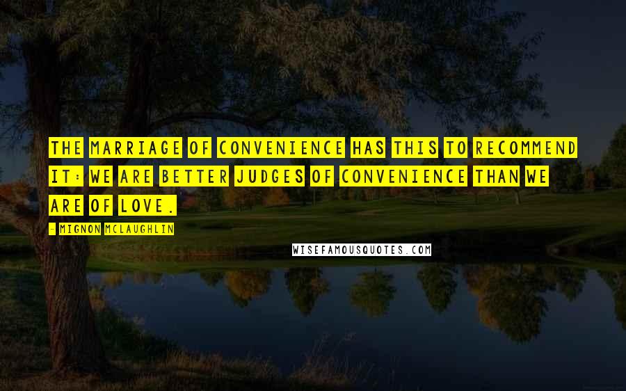 Mignon McLaughlin Quotes: The marriage of convenience has this to recommend it: we are better judges of convenience than we are of love.