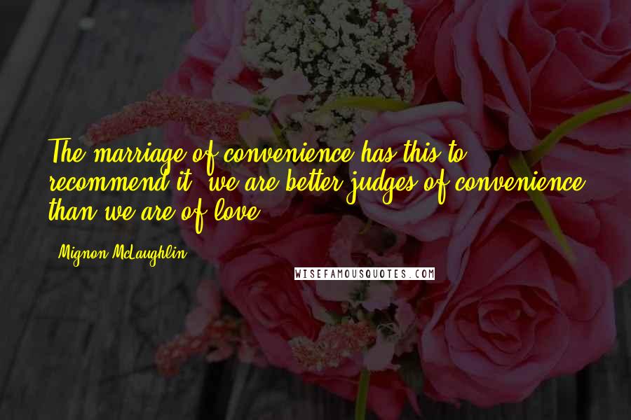 Mignon McLaughlin Quotes: The marriage of convenience has this to recommend it: we are better judges of convenience than we are of love.