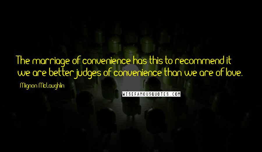 Mignon McLaughlin Quotes: The marriage of convenience has this to recommend it: we are better judges of convenience than we are of love.