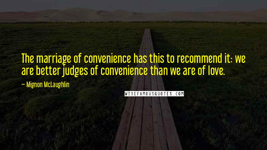 Mignon McLaughlin Quotes: The marriage of convenience has this to recommend it: we are better judges of convenience than we are of love.