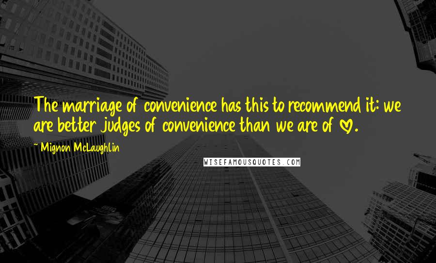 Mignon McLaughlin Quotes: The marriage of convenience has this to recommend it: we are better judges of convenience than we are of love.
