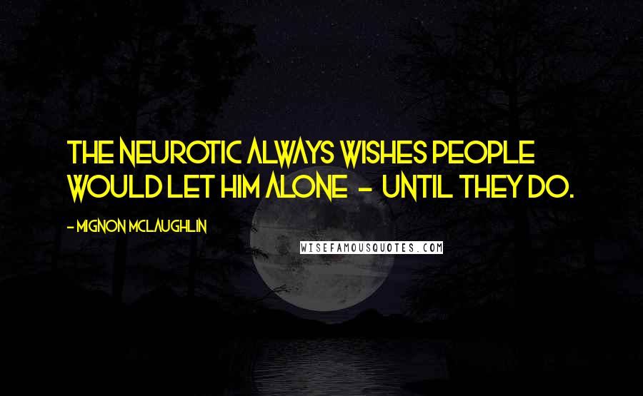 Mignon McLaughlin Quotes: The neurotic always wishes people would let him alone  -  until they do.