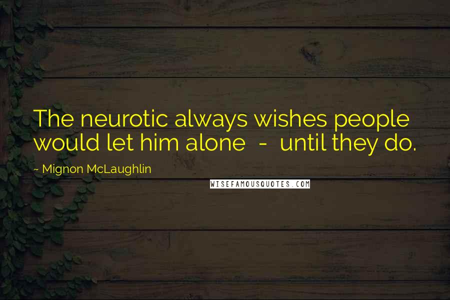 Mignon McLaughlin Quotes: The neurotic always wishes people would let him alone - until they do.
