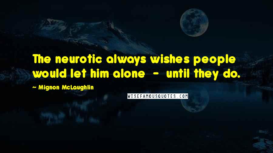 Mignon McLaughlin Quotes: The neurotic always wishes people would let him alone  -  until they do.