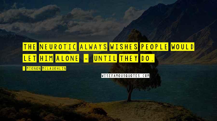 Mignon McLaughlin Quotes: The neurotic always wishes people would let him alone  -  until they do.