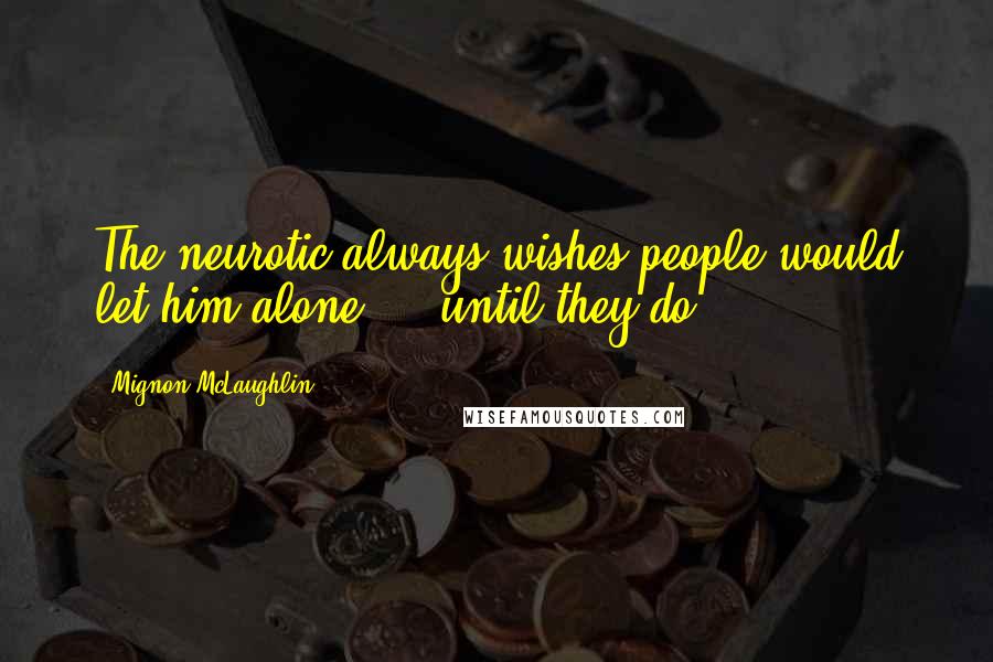 Mignon McLaughlin Quotes: The neurotic always wishes people would let him alone  -  until they do.