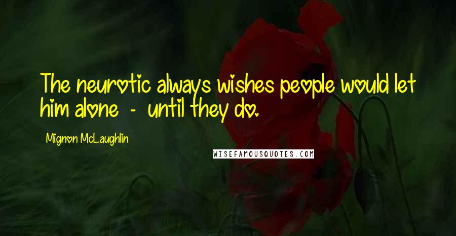 Mignon McLaughlin Quotes: The neurotic always wishes people would let him alone - until they do.