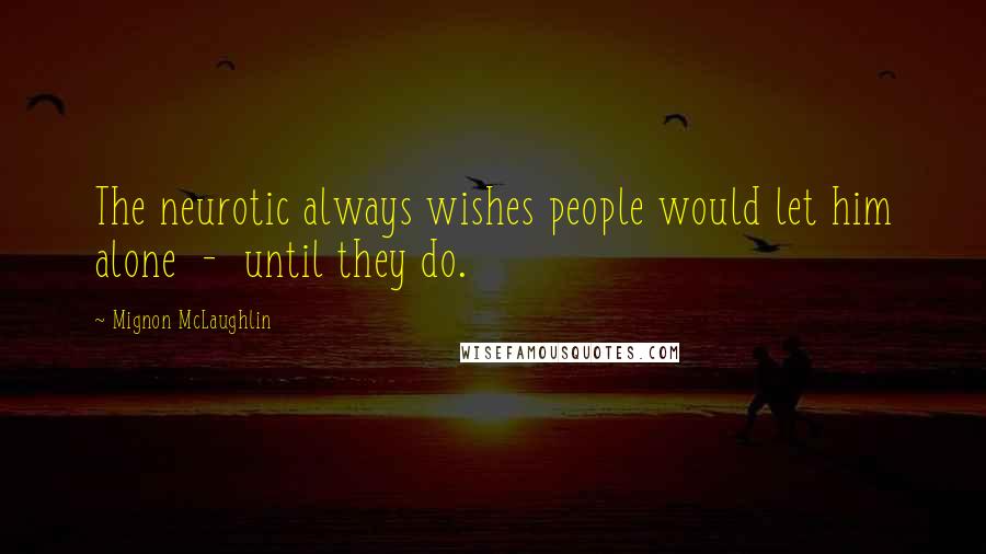 Mignon McLaughlin Quotes: The neurotic always wishes people would let him alone  -  until they do.