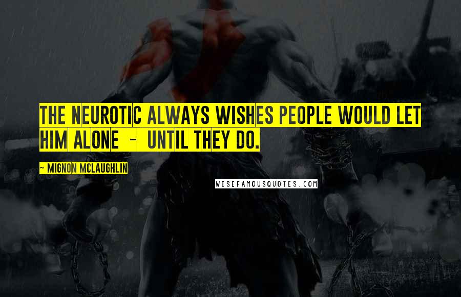 Mignon McLaughlin Quotes: The neurotic always wishes people would let him alone  -  until they do.