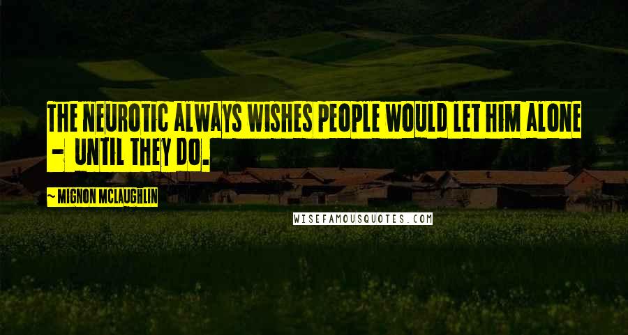 Mignon McLaughlin Quotes: The neurotic always wishes people would let him alone  -  until they do.