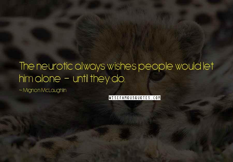 Mignon McLaughlin Quotes: The neurotic always wishes people would let him alone - until they do.