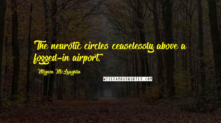 Mignon McLaughlin Quotes: The neurotic circles ceaselessly above a fogged-in airport.