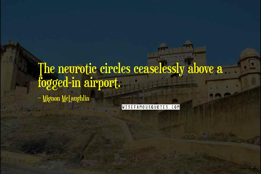 Mignon McLaughlin Quotes: The neurotic circles ceaselessly above a fogged-in airport.