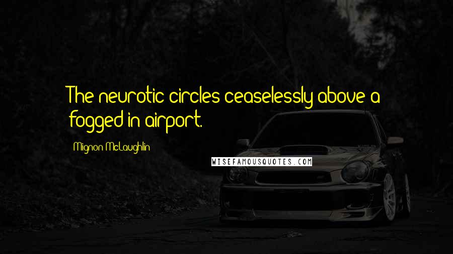 Mignon McLaughlin Quotes: The neurotic circles ceaselessly above a fogged-in airport.