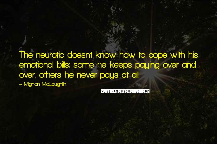 Mignon McLaughlin Quotes: The neurotic doesn't know how to cope with his emotional bills; some he keeps paying over and over, others he never pays at all.