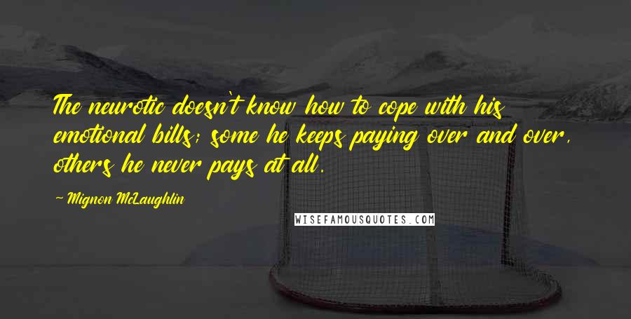 Mignon McLaughlin Quotes: The neurotic doesn't know how to cope with his emotional bills; some he keeps paying over and over, others he never pays at all.