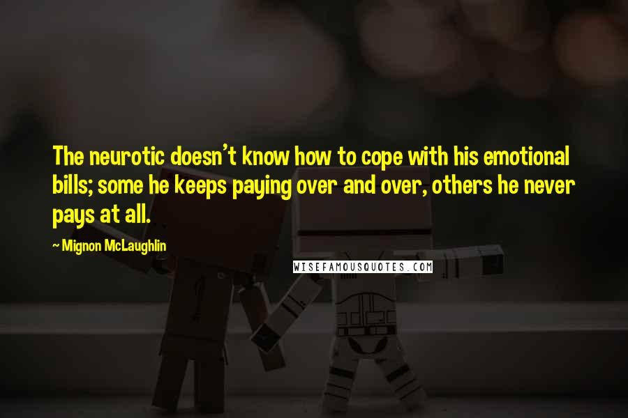 Mignon McLaughlin Quotes: The neurotic doesn't know how to cope with his emotional bills; some he keeps paying over and over, others he never pays at all.