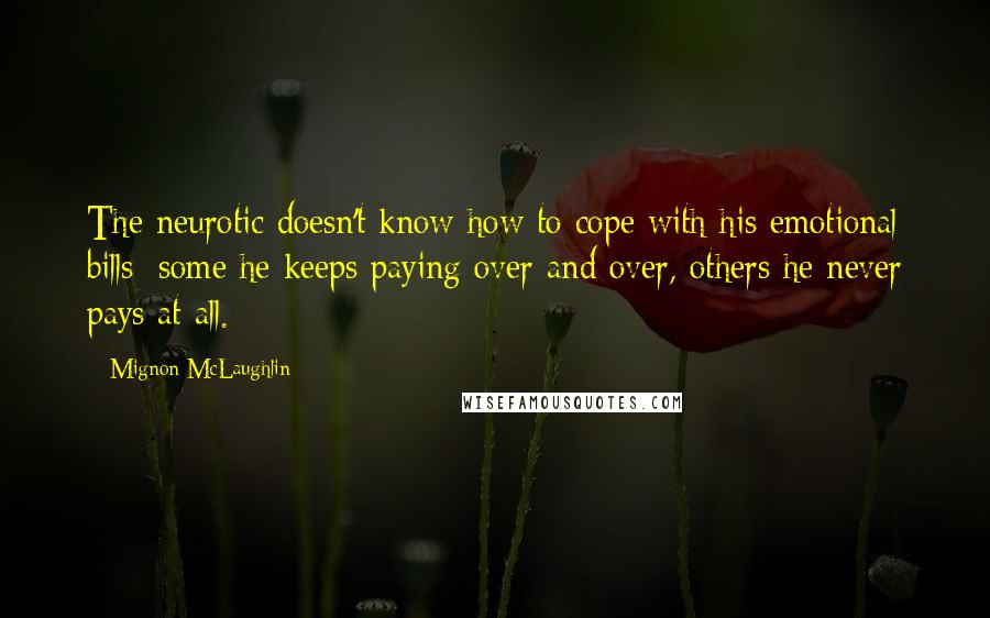 Mignon McLaughlin Quotes: The neurotic doesn't know how to cope with his emotional bills; some he keeps paying over and over, others he never pays at all.