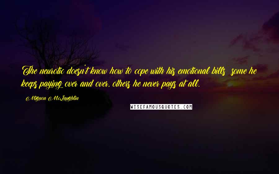 Mignon McLaughlin Quotes: The neurotic doesn't know how to cope with his emotional bills; some he keeps paying over and over, others he never pays at all.