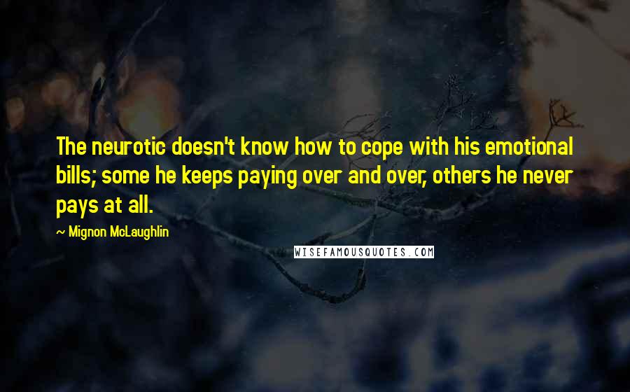 Mignon McLaughlin Quotes: The neurotic doesn't know how to cope with his emotional bills; some he keeps paying over and over, others he never pays at all.