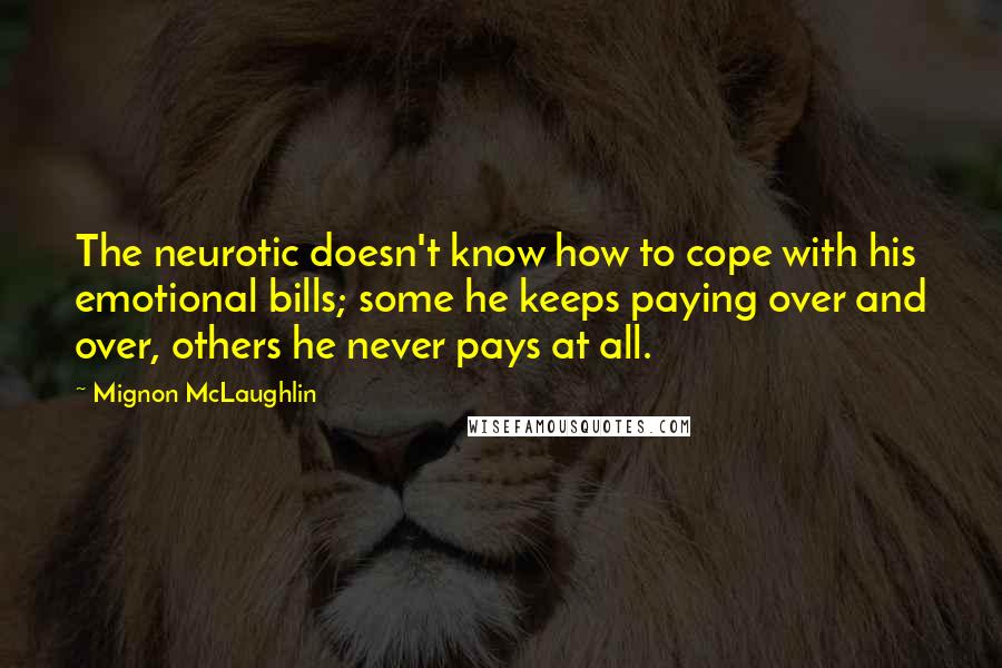 Mignon McLaughlin Quotes: The neurotic doesn't know how to cope with his emotional bills; some he keeps paying over and over, others he never pays at all.