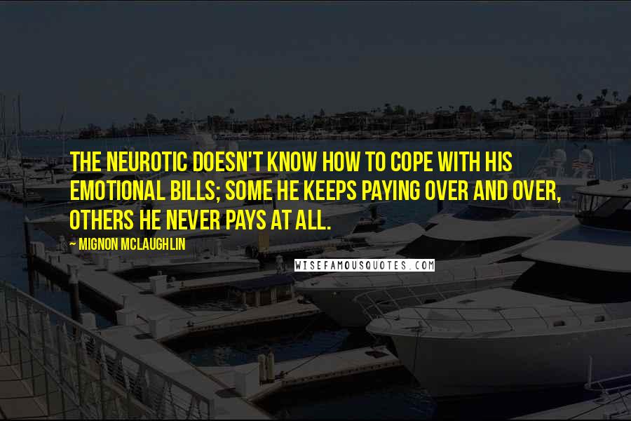 Mignon McLaughlin Quotes: The neurotic doesn't know how to cope with his emotional bills; some he keeps paying over and over, others he never pays at all.