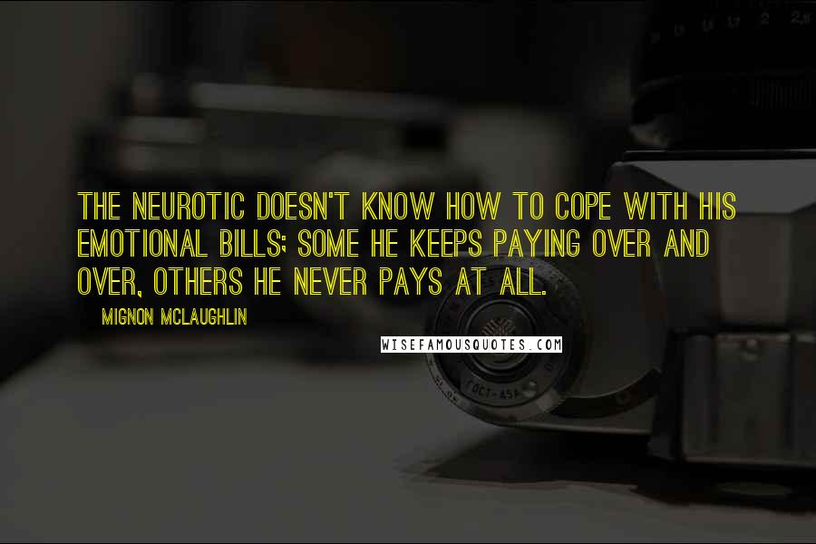 Mignon McLaughlin Quotes: The neurotic doesn't know how to cope with his emotional bills; some he keeps paying over and over, others he never pays at all.