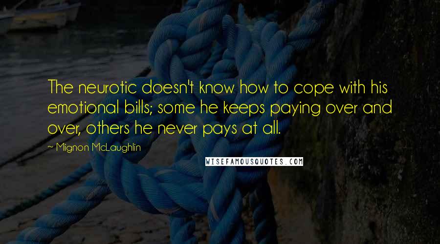 Mignon McLaughlin Quotes: The neurotic doesn't know how to cope with his emotional bills; some he keeps paying over and over, others he never pays at all.