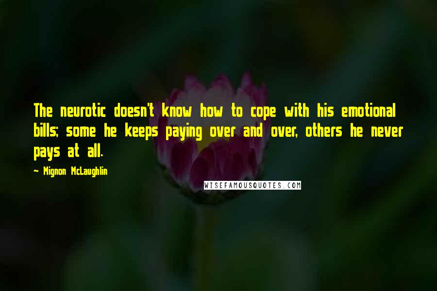 Mignon McLaughlin Quotes: The neurotic doesn't know how to cope with his emotional bills; some he keeps paying over and over, others he never pays at all.